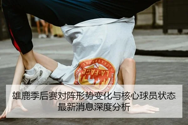雄鹿季后赛对阵形势变化与核心球员状态最新消息深度分析